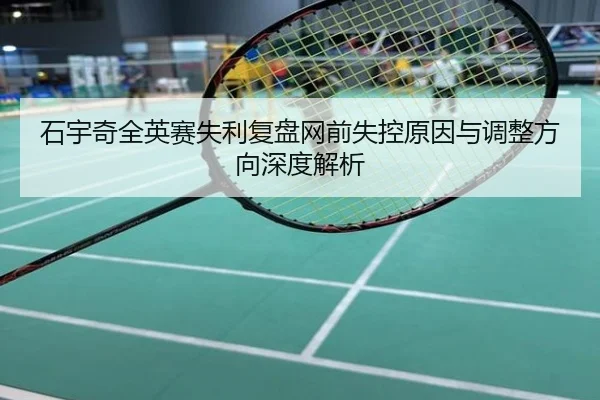 石宇奇全英赛失利复盘网前失控原因与调整方向深度解析