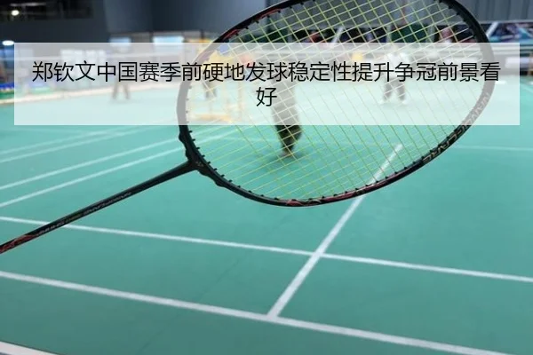郑钦文中国赛季前硬地发球稳定性提升争冠前景看好