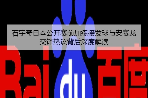 石宇奇日本公开赛前加练接发球与安赛龙交锋热议背后深度解读